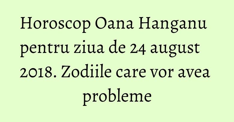 Horoscop Oana Hanganu pentru ziua de 24 august 2018. Zodiile care vor avea probleme Horoscop Oana Hanganu pentru ziua de 24 august 2018. Zodiile care vor avea probleme
