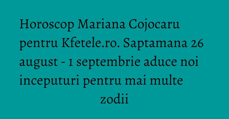 Horoscop Mariana Cojocaru pentru Kfetele.ro. Saptamana 26 august - 1 septembrie aduce noi inceputuri pentru mai multe zodii Horoscop Mariana Cojocaru pentru Kfetele.ro. Saptamana 26 august - 1 septembrie aduce noi inceputuri pentru mai multe zodii