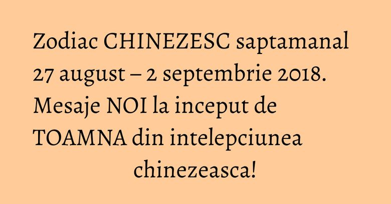 Zodiac CHINEZESC saptamanal 27 august – 2 septembrie 2018. Mesaje NOI la inceput de TOAMNA din intelepciunea chinezeasca!