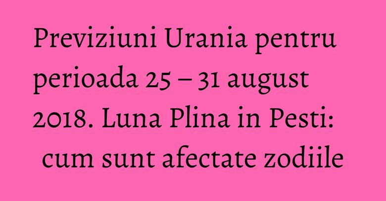 Previziuni Urania pentru perioada 25 – 31 august 2018. Luna Plina in Pesti: cum sunt afectate zodiile Previziuni Urania pentru perioada 25 – 31 august 2018. Luna Plina in Pesti: cum sunt afectate zodiile