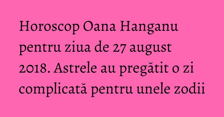 Horoscop Oana Hanganu pentru ziua de 27 august 2018. Astrele au pregătit o zi complicată pentru unele zodii Horoscop Oana Hanganu pentru ziua de 27 august 2018. Astrele au pregătit o zi complicată pentru unele zodii