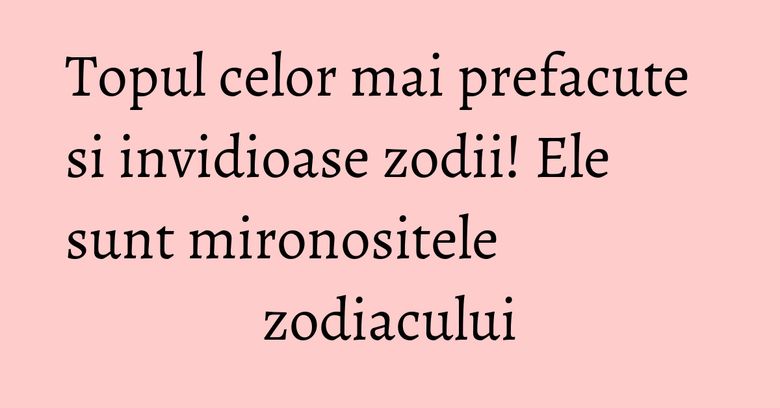 Topul celor mai prefacute si invidioase zodii! Ele sunt mironositele zodiacului Topul celor mai prefacute si invidioase zodii! Ele sunt mironositele zodiacului