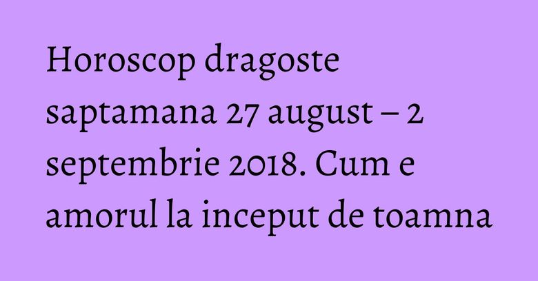 Horoscop dragoste saptamana 27 august – 2 septembrie 2018. Cum e amorul la inceput de toamna Horoscop dragoste saptamana 27 august – 2 septembrie 2018. Cum e amorul la inceput de toamna