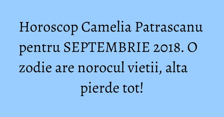 Horoscop Camelia Patrascanu pentru SEPTEMBRIE 2018. O zodie are norocul vietii, alta pierde tot! Horoscop Camelia Patrascanu pentru SEPTEMBRIE 2018. O zodie are norocul vietii, alta pierde tot!