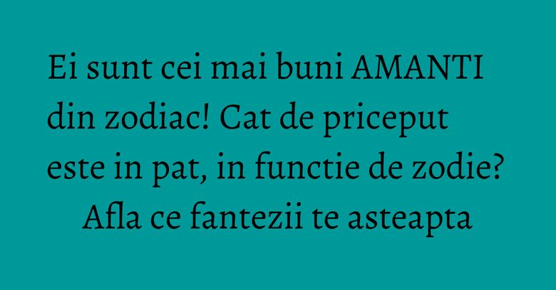 Ei sunt cei mai buni AMANTI din zodiac! Cat de priceput este in pat, in functie de zodie? Afla ce fantezii te asteapta Ei sunt cei mai buni AMANTI din zodiac! Cat de priceput este in pat, in functie de zodie? Afla ce fantezii te asteapta