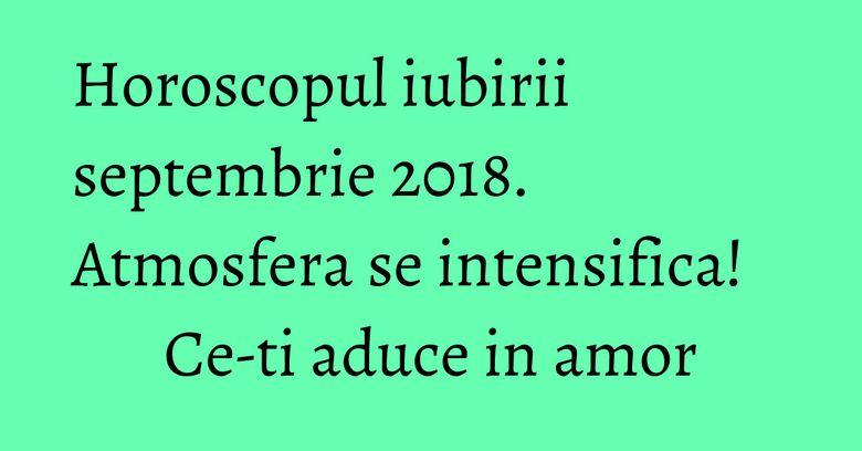 Horoscopul iubirii septembrie 2018. Atmosfera se intensifica! Ce-ti aduce in amor Horoscopul iubirii septembrie 2018. Atmosfera se intensifica! Ce-ti aduce in amor