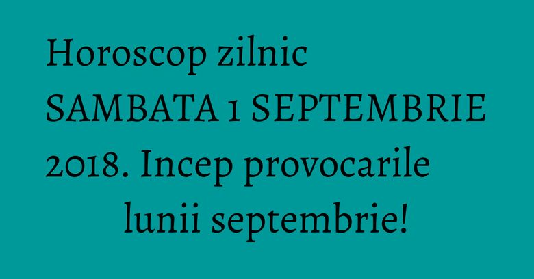 Horoscop zilnic SAMBATA 1 SEPTEMBRIE 2018. Incep provocarile lunii septembrie! Horoscop zilnic SAMBATA 1 SEPTEMBRIE 2018. Incep provocarile lunii septembrie!
