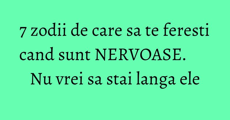 7 zodii de care sa te feresti cand sunt NERVOASE. Nu vrei sa stai langa ele 7 zodii de care sa te feresti cand sunt NERVOASE. Nu vrei sa stai langa ele
