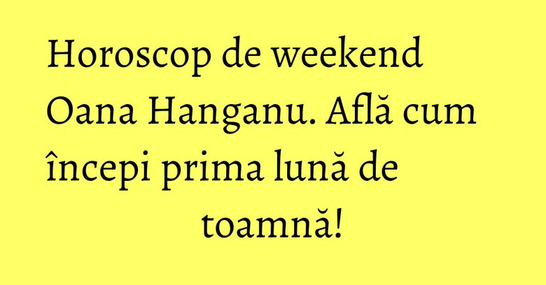 Horoscop de weekend Oana Hanganu. Află cum începi prima lună de toamnă! Horoscop de weekend Oana Hanganu. Află cum începi prima lună de toamnă!
