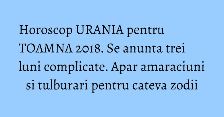 Horoscop URANIA pentru TOAMNA 2018. Se anunta trei luni complicate. Apar amaraciuni si tulburari pentru cateva zodii Horoscop URANIA pentru TOAMNA 2018. Se anunta trei luni complicate. Apar amaraciuni si tulburari pentru cateva zodii