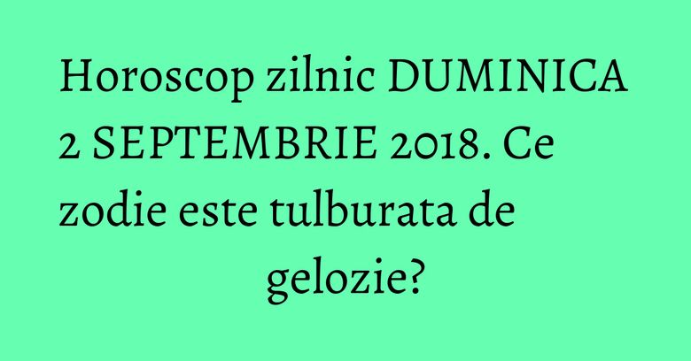 Horoscop zilnic DUMINICA 2 SEPTEMBRIE 2018. Ce zodie este tulburata de gelozie? Horoscop zilnic DUMINICA 2 SEPTEMBRIE 2018. Ce zodie este tulburata de gelozie?