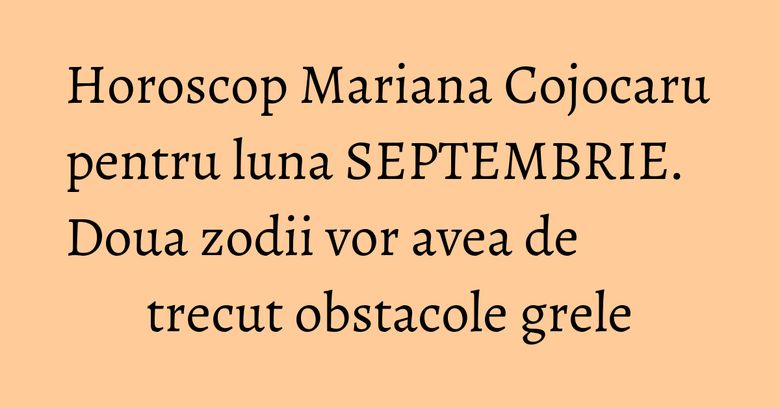 Horoscop Mariana Cojocaru pentru luna SEPTEMBRIE. Doua zodii vor avea de trecut obstacole grele Horoscop Mariana Cojocaru pentru luna SEPTEMBRIE. Doua zodii vor avea de trecut obstacole grele