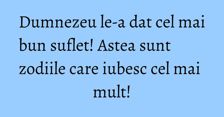 Dumnezeu le-a dat cel mai bun suflet! Astea sunt zodiile care iubesc cel mai mult! Dumnezeu le-a dat cel mai bun suflet! Astea sunt zodiile care iubesc cel mai mult!