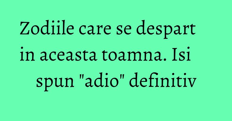 Zodiile care se despart in aceasta toamna. Isi spun "adio" definitiv Zodiile care se despart in aceasta toamna. Isi spun "adio" definitiv