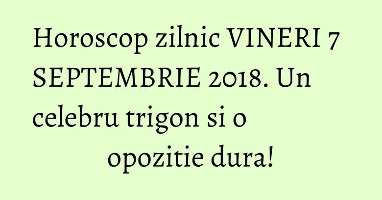 Horoscop zilnic VINERI 7 SEPTEMBRIE 2018. Un celebru trigon si o opozitie dura! Horoscop zilnic VINERI 7 SEPTEMBRIE 2018. Un celebru trigon si o opozitie dura!