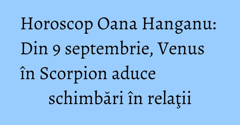 Horoscop Oana Hanganu: Din 9 septembrie, Venus în Scorpion aduce schimbări în relaţii Horoscop Oana Hanganu: Din 9 septembrie, Venus în Scorpion aduce schimbări în relaţii
