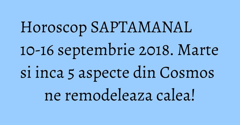 Horoscop SAPTAMANAL 10-16 septembrie 2018. Marte si inca 5 aspecte din Cosmos ne remodeleaza calea! Horoscop SAPTAMANAL 10-16 septembrie 2018. Marte si inca 5 aspecte din Cosmos ne remodeleaza calea!