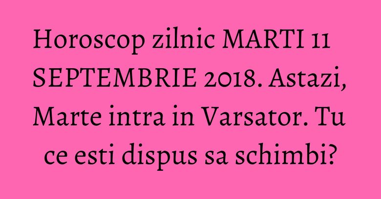 Horoscop zilnic MARTI 11 SEPTEMBRIE 2018. Astazi, Marte intra in Varsator. Tu ce esti dispus sa schimbi? Horoscop zilnic MARTI 11 SEPTEMBRIE 2018. Astazi, Marte intra in Varsator. Tu ce esti dispus sa schimbi?