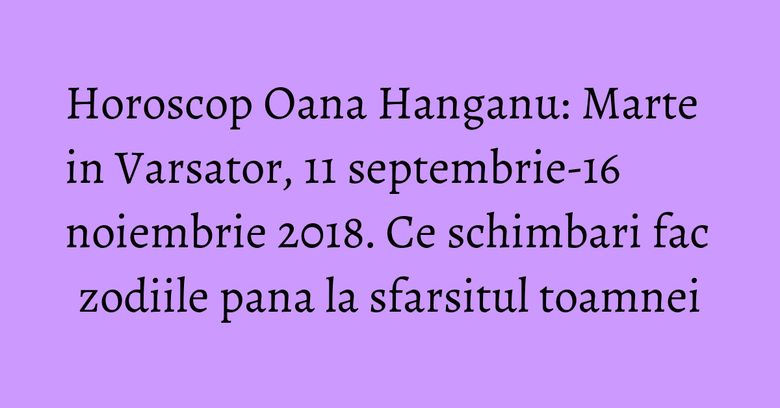 Horoscop Oana Hanganu: Marte in Varsator, 11 septembrie-16 noiembrie 2018. Ce schimbari fac zodiile pana la sfarsitul toamnei Horoscop Oana Hanganu: Marte in Varsator, 11 septembrie-16 noiembrie 2018. Ce schimbari fac zodiile pana la sfarsitul toamnei