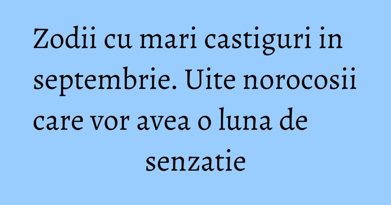 Zodii cu mari castiguri in septembrie. Uite norocosii care vor avea o luna de senzatie Zodii cu mari castiguri in septembrie. Uite norocosii care vor avea o luna de senzatie