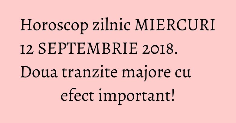 Horoscop zilnic MIERCURI 12 SEPTEMBRIE 2018. Doua tranzite majore cu efect important!
