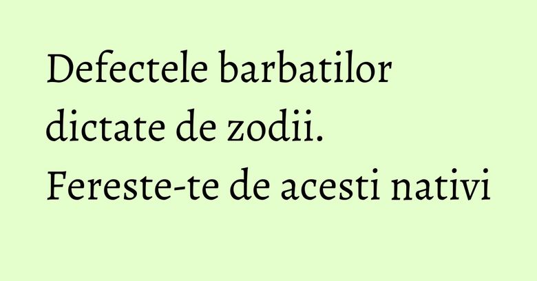 Defectele barbatilor dictate de zodii. Fereste-te de acesti nativi Defectele barbatilor dictate de zodii. Fereste-te de acesti nativi