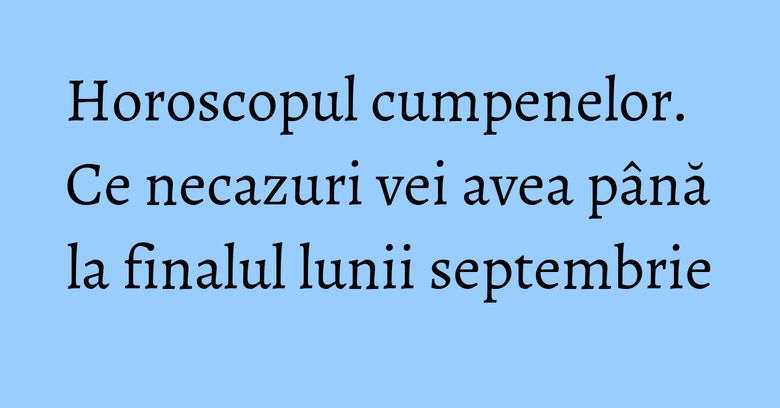 Horoscopul cumpenelor. Ce necazuri vei avea până la finalul lunii septembrie Horoscopul cumpenelor. Ce necazuri vei avea până la finalul lunii septembrie