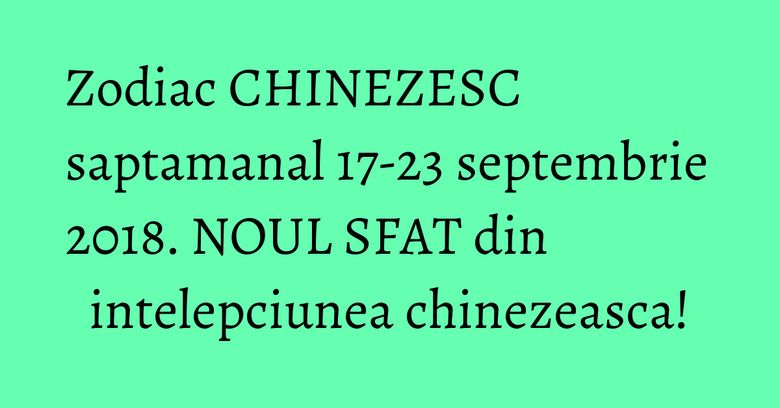Zodiac CHINEZESC saptamanal 17-23 septembrie 2018. NOUL SFAT din intelepciunea chinezeasca! Zodiac CHINEZESC saptamanal 17-23 septembrie 2018. NOUL SFAT din intelepciunea chinezeasca!
