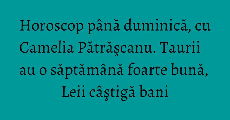 Horoscop până duminică, cu Camelia Pătrăşcanu. Taurii au o săptămână foarte bună, Leii câştigă bani Horoscop până duminică, cu Camelia Pătrăşcanu. Taurii au o săptămână foarte bună, Leii câştigă bani