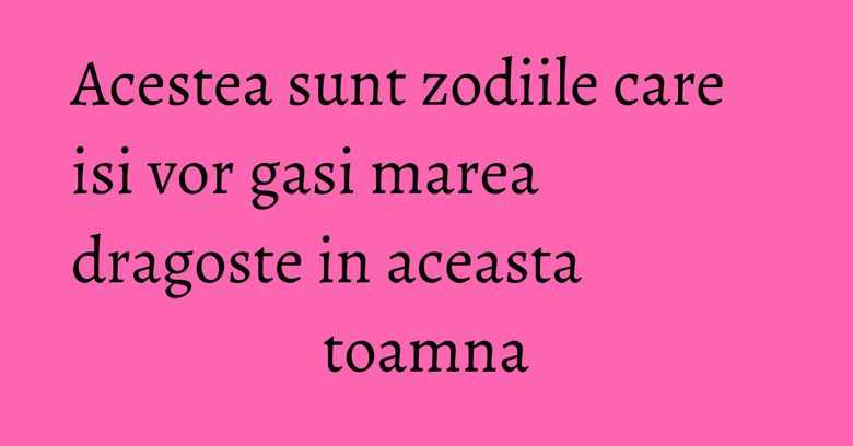 Acestea sunt zodiile care isi vor gasi marea dragoste in aceasta toamna Acestea sunt zodiile care isi vor gasi marea dragoste in aceasta toamna
