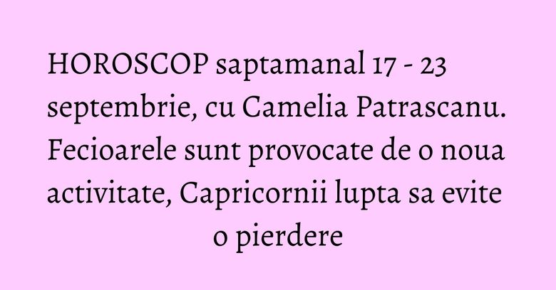 HOROSCOP saptamanal 17 - 23 septembrie, cu Camelia Patrascanu. Fecioarele sunt provocate de o noua activitate, Capricornii lupta sa evite o pierdere