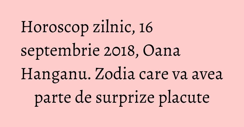 Horoscop zilnic, 16 septembrie 2018, Oana Hanganu. Zodia care va avea parte de surprize placute Horoscop zilnic, 16 septembrie 2018, Oana Hanganu. Zodia care va avea parte de surprize placute