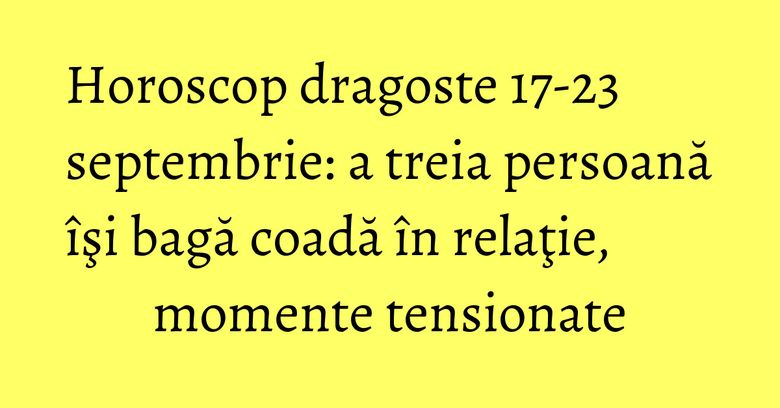 Horoscop dragoste 17-23 septembrie: a treia persoană îşi bagă coadă în relaţie, momente tensionate