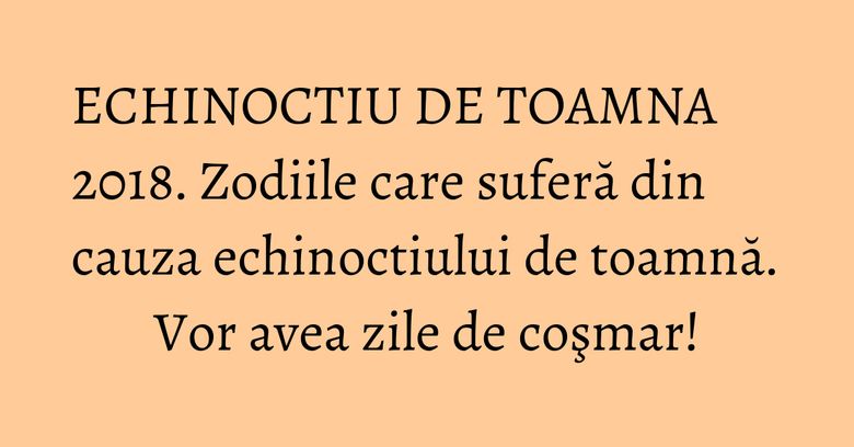 ECHINOCTIU DE TOAMNA 2018. Zodiile care suferă din cauza echinoctiului de toamnă. Vor avea zile de coşmar! ECHINOCTIU DE TOAMNA 2018. Zodiile care suferă din cauza echinoctiului de toamnă. Vor avea zile de coşmar!