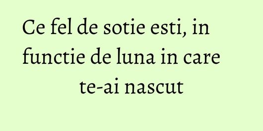 Ce fel de sotie esti, in functie de luna in care te-ai nascut