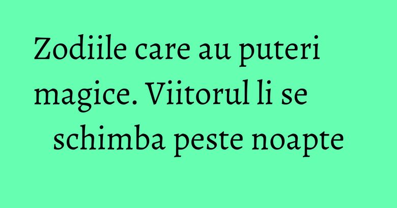 Zodiile care au puteri magice. Viitorul li se schimba peste noapte Zodiile care au puteri magice. Viitorul li se schimba peste noapte