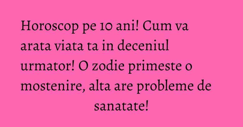 Horoscop pe 10 ani! Cum va arata viata ta in deceniul urmator! O zodie primeste o mostenire, alta are probleme de sanatate! Horoscop pe 10 ani! Cum va arata viata ta in deceniul urmator! O zodie primeste o mostenire, alta are probleme de sanatate!