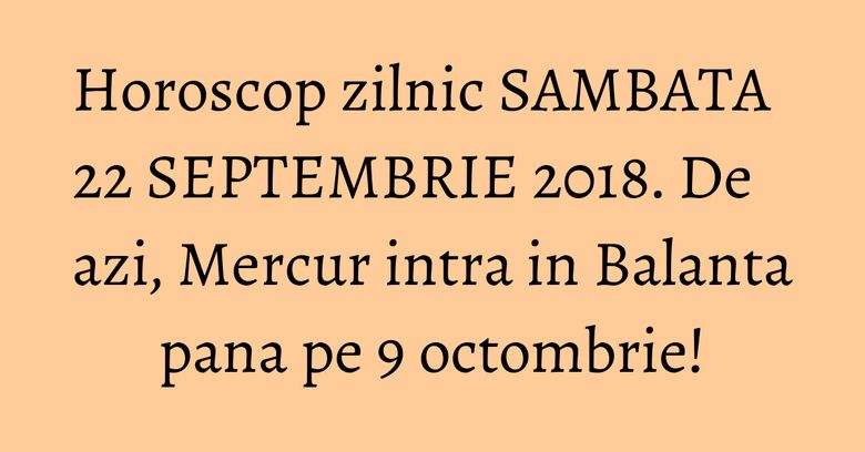Horoscop zilnic SAMBATA 22 SEPTEMBRIE 2018. De azi, Mercur intra in Balanta pana pe 9 octombrie! Horoscop zilnic SAMBATA 22 SEPTEMBRIE 2018. De azi, Mercur intra in Balanta pana pe 9 octombrie!