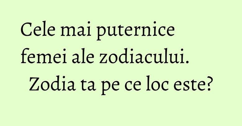 Cele mai puternice femei ale zodiacului. Zodia ta pe ce loc este?