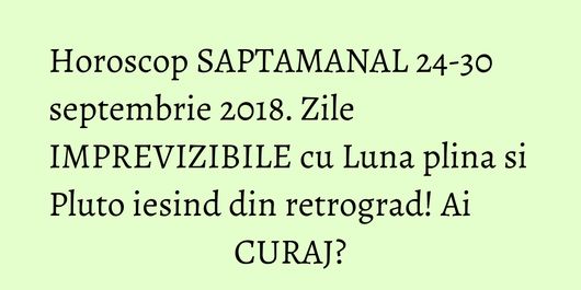 Horoscop SAPTAMANAL 24-30 septembrie 2018. Zile IMPREVIZIBILE cu Luna plina si Pluto iesind din retrograd! Ai CURAJ?