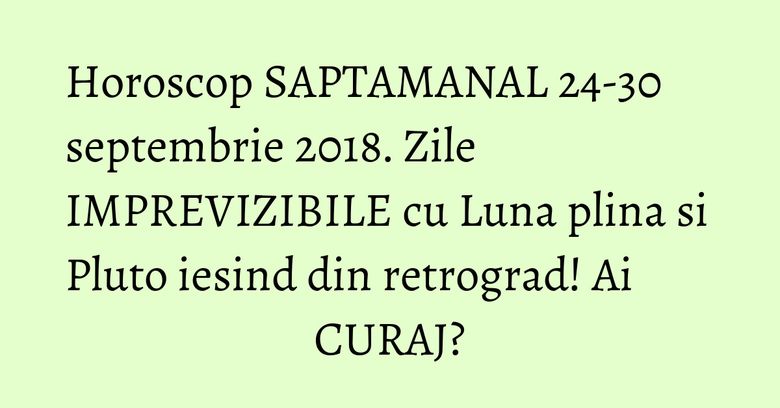 Horoscop SAPTAMANAL 24-30 septembrie 2018. Zile IMPREVIZIBILE cu Luna plina si Pluto iesind din retrograd! Ai CURAJ?