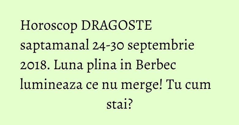 Horoscop DRAGOSTE saptamanal 24-30 septembrie 2018. Luna plina in Berbec lumineaza ce nu merge! Tu cum stai? Horoscop DRAGOSTE saptamanal 24-30 septembrie 2018. Luna plina in Berbec lumineaza ce nu merge! Tu cum stai?
