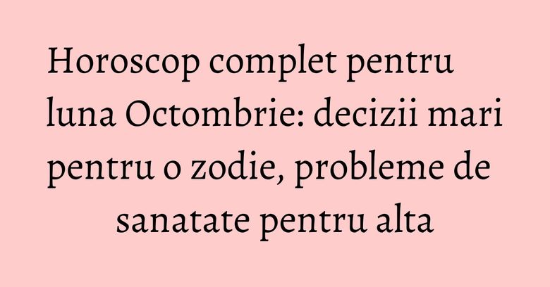 Horoscop complet pentru luna Octombrie: decizii mari pentru o zodie, probleme de sanatate pentru alta