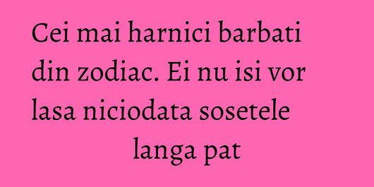 Cei mai harnici barbati din zodiac. Ei nu isi vor lasa niciodata sosetele langa pat