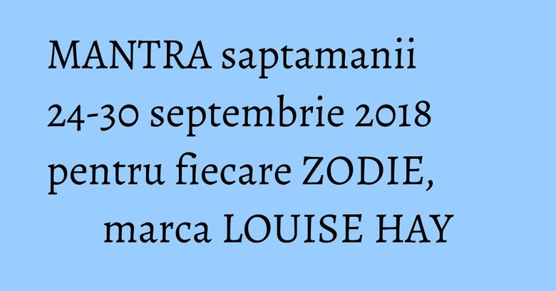 MANTRA saptamanii 24-30 septembrie 2018 pentru fiecare ZODIE, marca LOUISE HAY