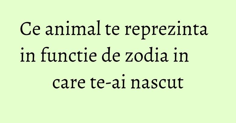 Ce animal te reprezinta in functie de zodia in care te-ai nascut Ce animal te reprezinta in functie de zodia in care te-ai nascut