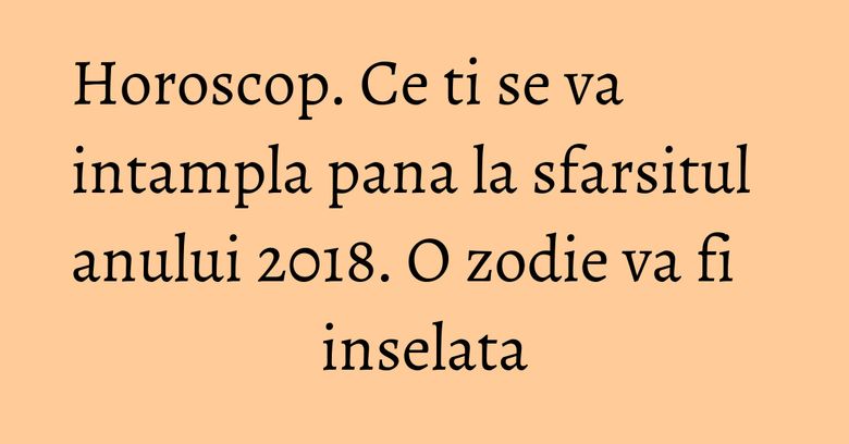 Horoscop. Ce ti se va intampla pana la sfarsitul anului 2018. O zodie va fi inselata Horoscop. Ce ti se va intampla pana la sfarsitul anului 2018. O zodie va fi inselata