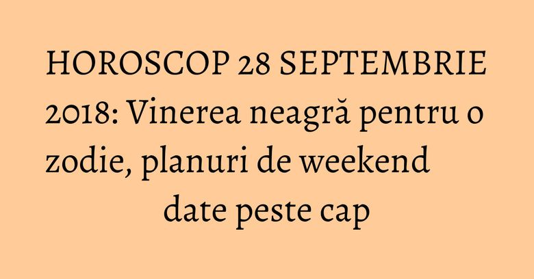 HOROSCOP 28 SEPTEMBRIE 2018: Vinerea neagră pentru o zodie, planuri de weekend date peste cap HOROSCOP 28 SEPTEMBRIE 2018: Vinerea neagră pentru o zodie, planuri de weekend date peste cap