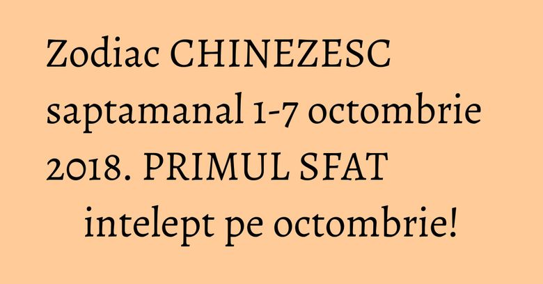 Zodiac CHINEZESC saptamanal 1-7 octombrie 2018. PRIMUL SFAT intelept pe octombrie! Zodiac CHINEZESC saptamanal 1-7 octombrie 2018. PRIMUL SFAT intelept pe octombrie!