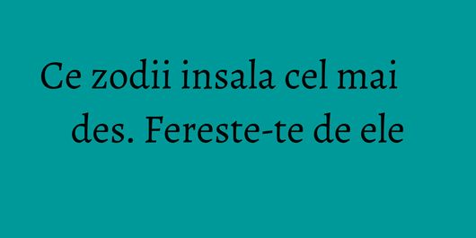 Ce zodii insala cel mai des. Fereste-te de ele